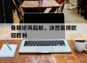 九游娱乐官方-曼联逆风起航，决然赢得欧冠胜利