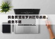 九游体育官网入口-关于佩鲁贾遭维罗纳赶尽杀绝，疲惫不堪的信息